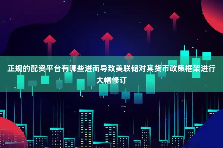 正规的配资平台有哪些进而导致美联储对其货币政策框架进行大幅修订