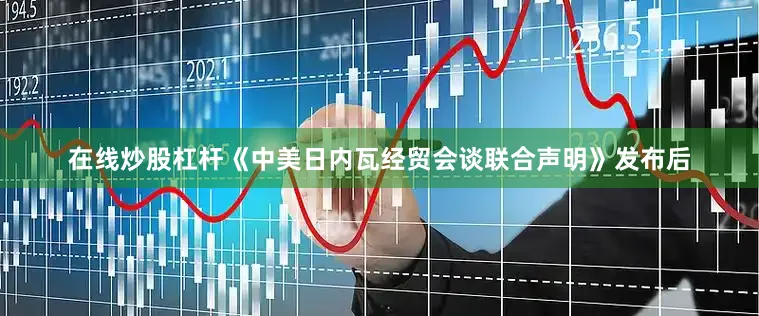 在线炒股杠杆《中美日内瓦经贸会谈联合声明》发布后