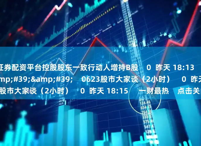 证券配资平台控股股东一致行动人增持B股    0  昨天 18:13     118&#39;16&#39;&#39;    0623股市大家谈（2小时）    0  昨天 18:15     一财最热    点击关闭