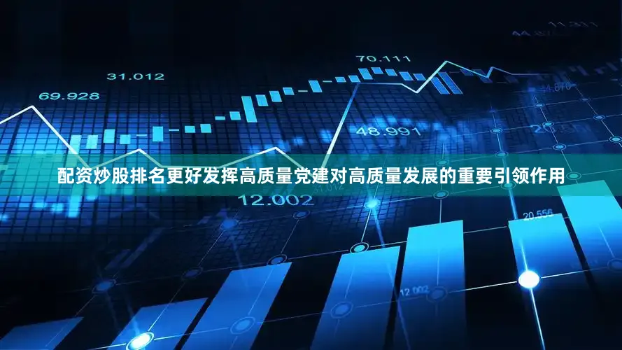 配资炒股排名更好发挥高质量党建对高质量发展的重要引领作用