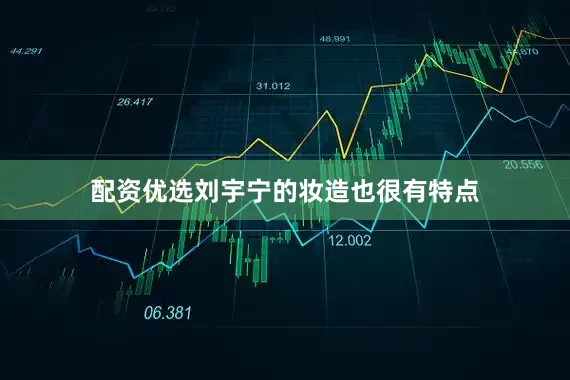 配资优选刘宇宁的妆造也很有特点