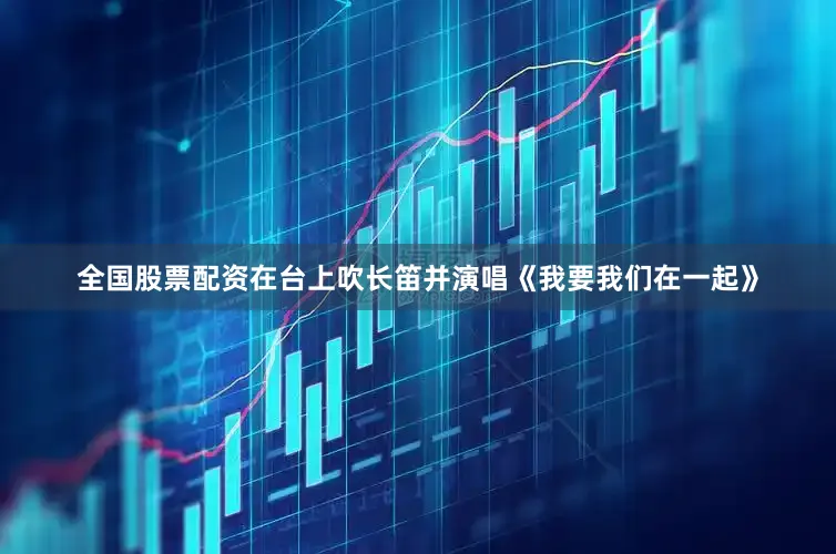 全国股票配资在台上吹长笛并演唱《我要我们在一起》