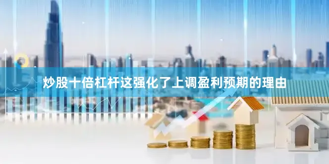 炒股十倍杠杆这强化了上调盈利预期的理由