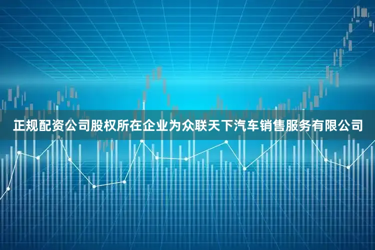 正规配资公司股权所在企业为众联天下汽车销售服务有限公司