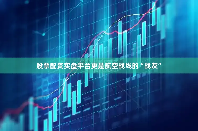 股票配资实盘平台更是航空战线的“战友”