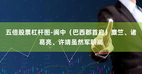 五倍股票杠杆图-阆中（巴西郡首府）麋竺、诸葛亮、许靖虽然军职高