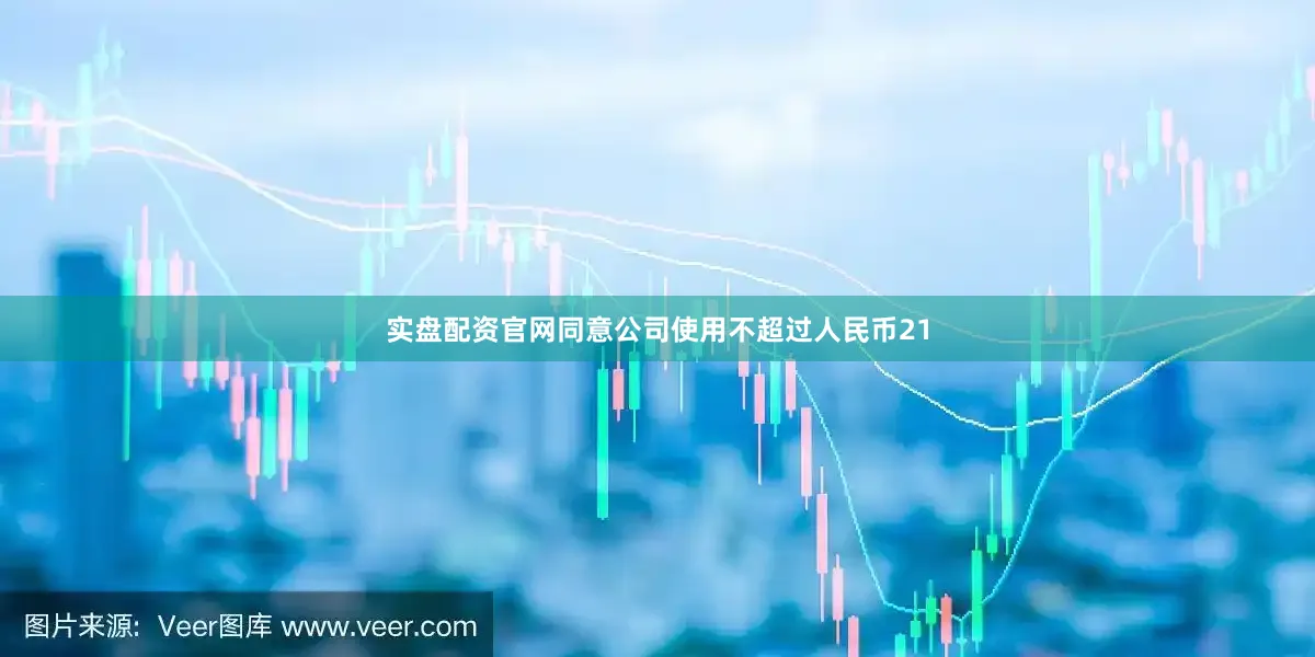 实盘配资官网同意公司使用不超过人民币21