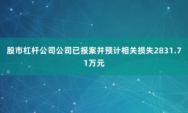 股市杠杆公司公司已报案并预计相关损失2831.71万元