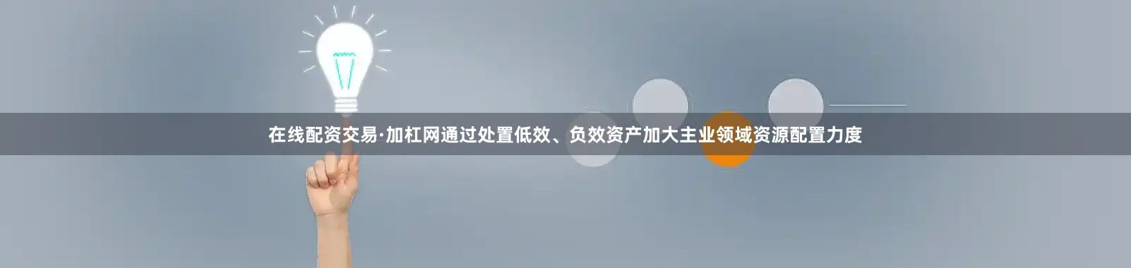在线配资交易·加杠网通过处置低效、负效资产加大主业领域资源配置力度