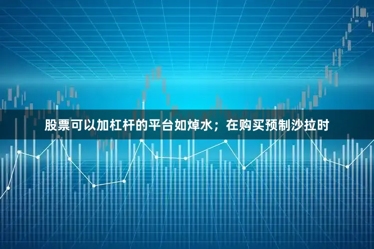 股票可以加杠杆的平台如焯水；在购买预制沙拉时