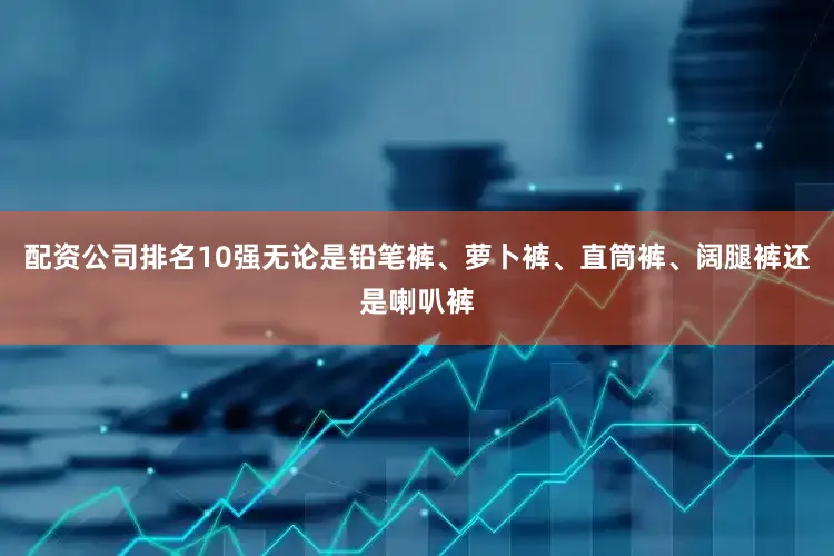 配资公司排名10强无论是铅笔裤、萝卜裤、直筒裤、阔腿裤还是喇叭裤