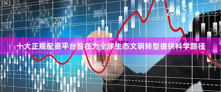 十大正规配资平台旨在为全球生态文明转型提供科学路径