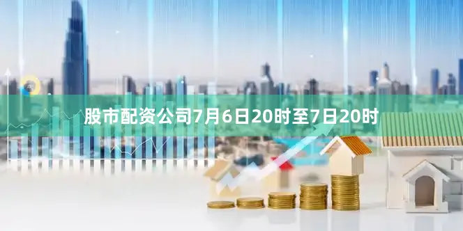 股市配资公司7月6日20时至7日20时