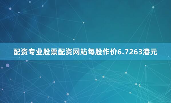 配资专业股票配资网站每股作价6.7263港元