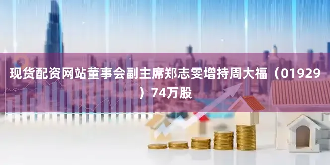 现货配资网站董事会副主席郑志雯增持周大福（01929）74万股