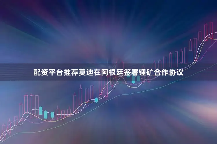 配资平台推荐莫迪在阿根廷签署锂矿合作协议