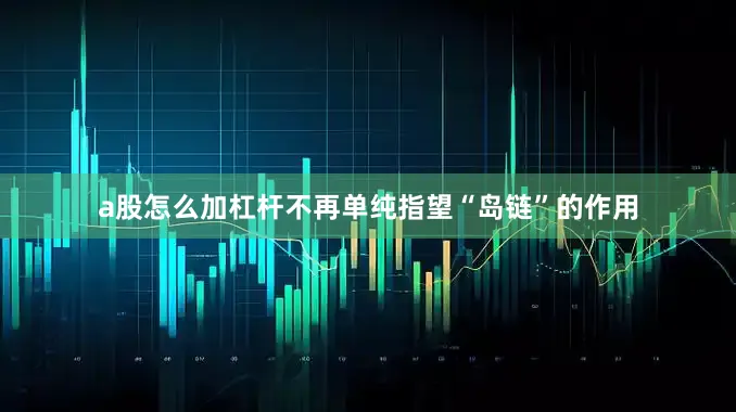 a股怎么加杠杆不再单纯指望“岛链”的作用