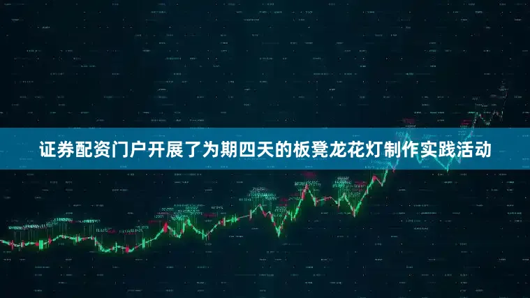 证券配资门户开展了为期四天的板凳龙花灯制作实践活动