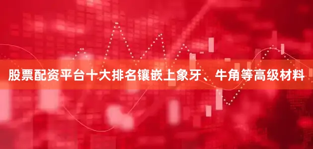 股票配资平台十大排名镶嵌上象牙、牛角等高级材料