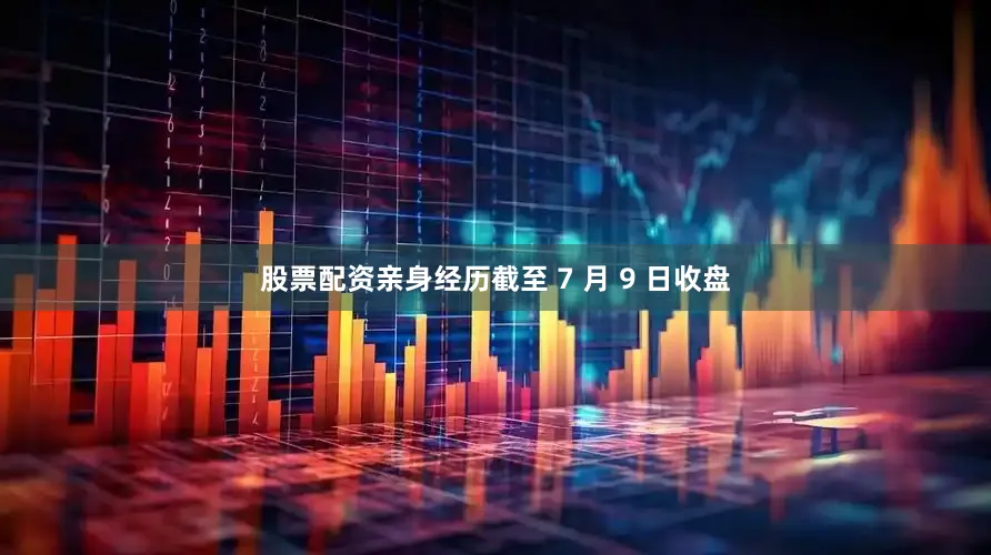 股票配资亲身经历截至 7 月 9 日收盘