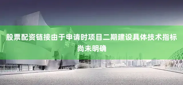 股票配资链接由于申请时项目二期建设具体技术指标尚未明确