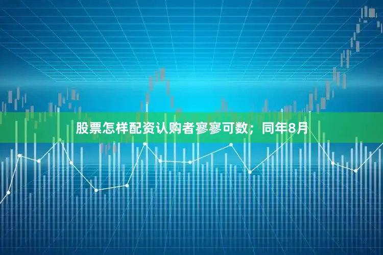 股票怎样配资认购者寥寥可数；同年8月