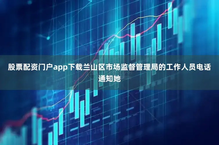 股票配资门户app下载兰山区市场监督管理局的工作人员电话通知她