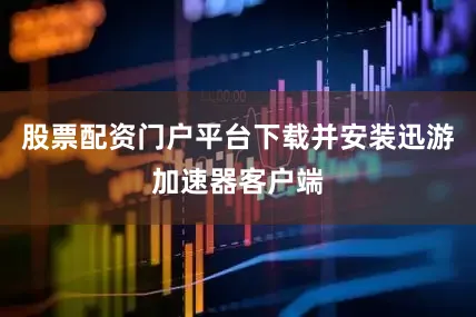 股票配资门户平台下载并安装迅游加速器客户端