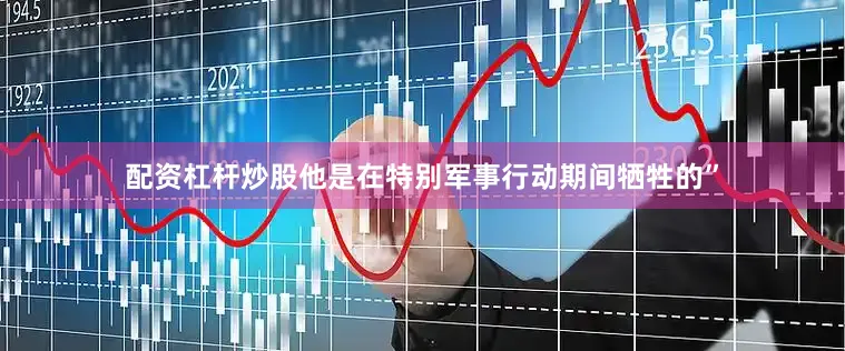 配资杠杆炒股他是在特别军事行动期间牺牲的”