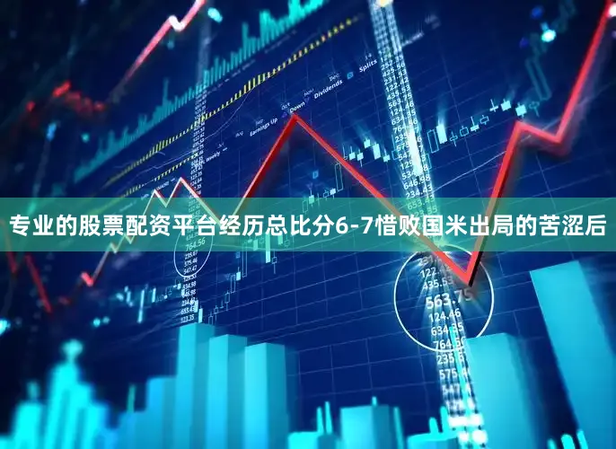 专业的股票配资平台经历总比分6-7惜败国米出局的苦涩后
