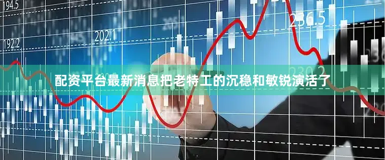 配资平台最新消息把老特工的沉稳和敏锐演活了