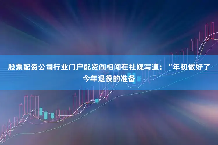股票配资公司行业门户配资阎相闯在社媒写道：“年初做好了今年退役的准备