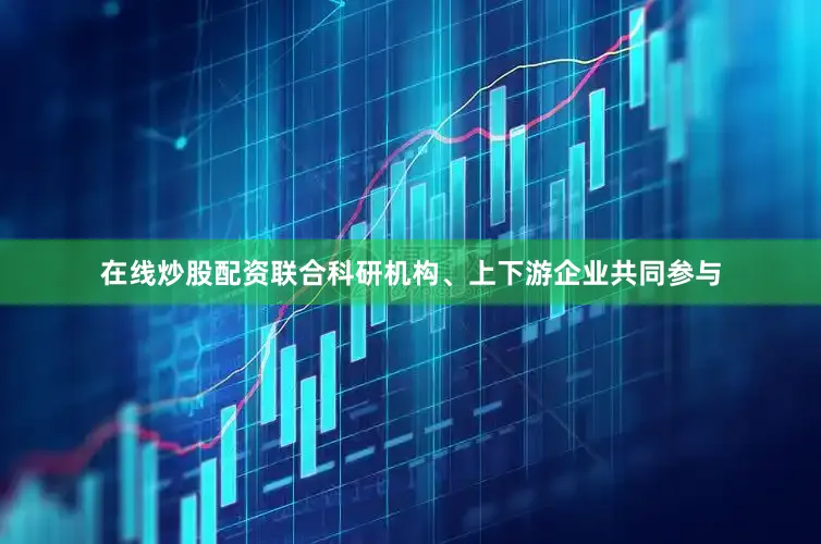 在线炒股配资联合科研机构、上下游企业共同参与