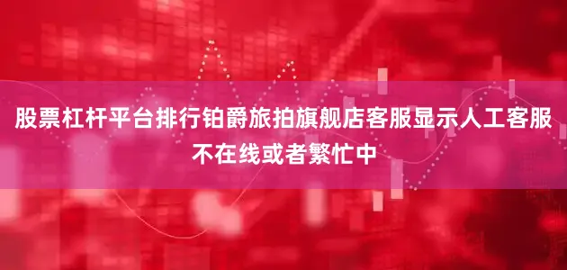 股票杠杆平台排行铂爵旅拍旗舰店客服显示人工客服不在线或者繁忙中