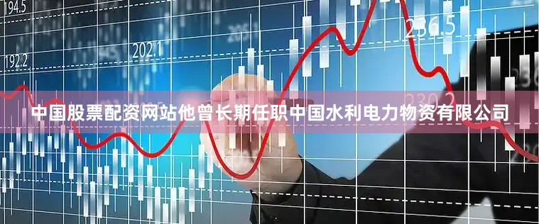 中国股票配资网站他曾长期任职中国水利电力物资有限公司