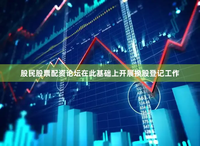 股民股票配资论坛在此基础上开展换股登记工作