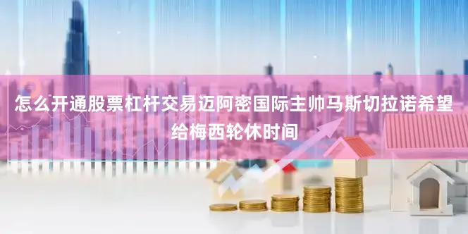 怎么开通股票杠杆交易迈阿密国际主帅马斯切拉诺希望给梅西轮休时间