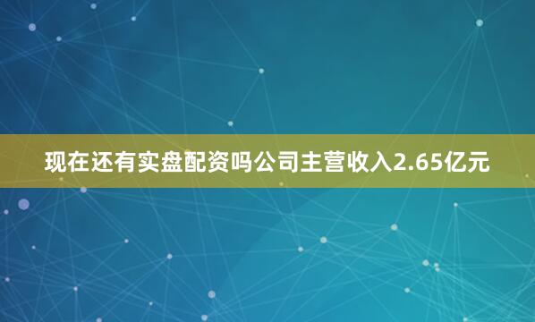 现在还有实盘配资吗公司主营收入2.65亿元