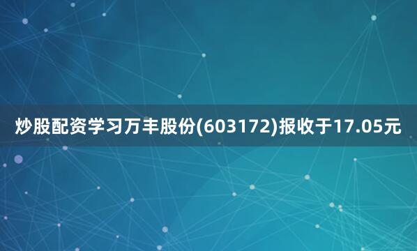 炒股配资学习万丰股份(603172)报收于17.05元