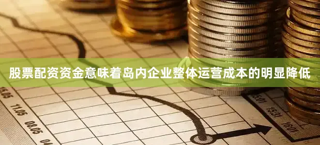 股票配资资金意味着岛内企业整体运营成本的明显降低