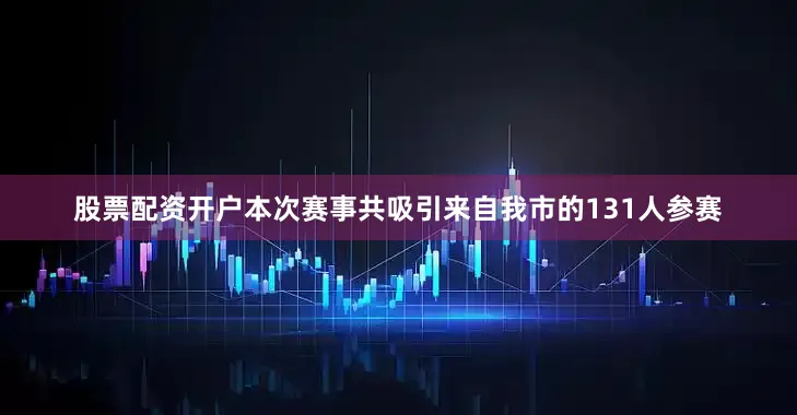 股票配资开户本次赛事共吸引来自我市的131人参赛