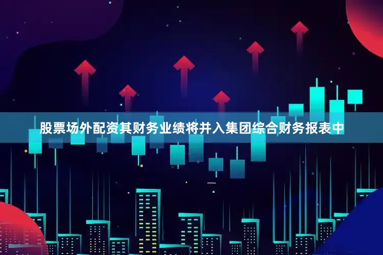 股票场外配资其财务业绩将并入集团综合财务报表中