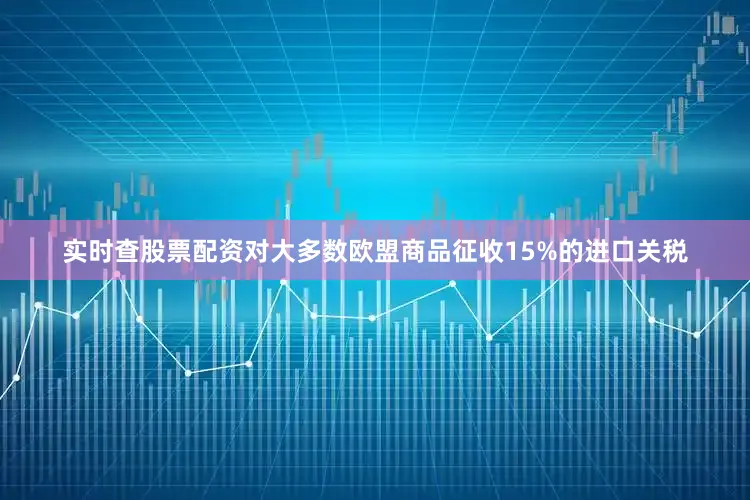 实时查股票配资对大多数欧盟商品征收15%的进口关税