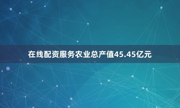 在线配资服务农业总产值45.45亿元