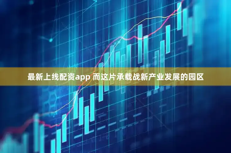 最新上线配资app 而这片承载战新产业发展的园区