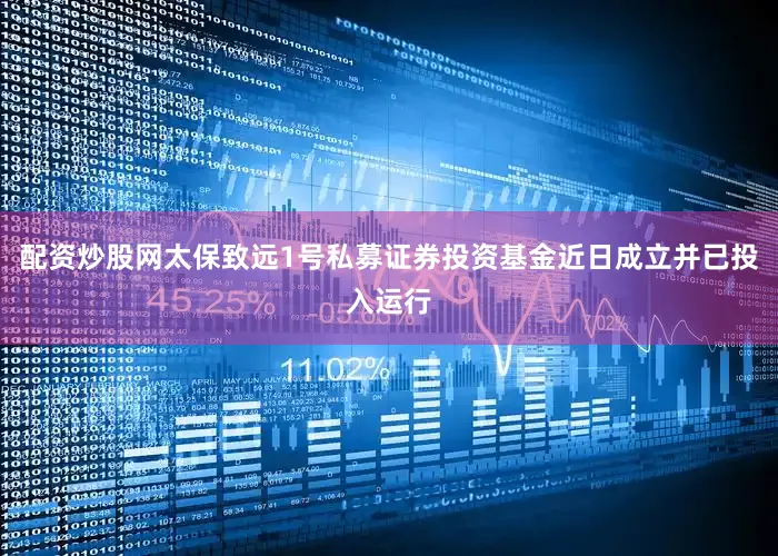 配资炒股网太保致远1号私募证券投资基金近日成立并已投入运行
