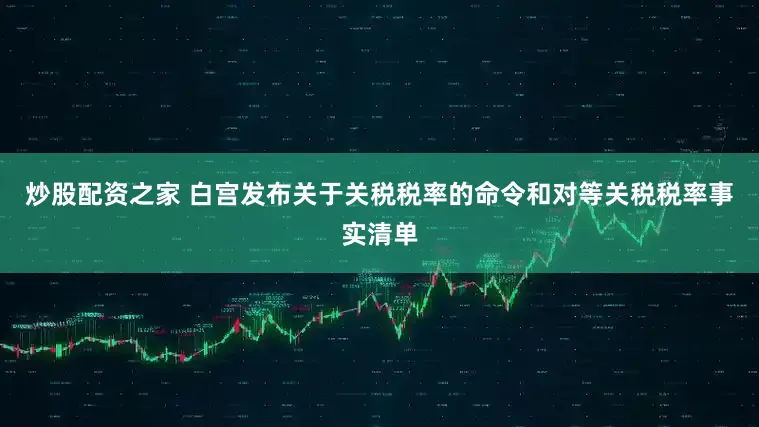 炒股配资之家 白宫发布关于关税税率的命令和对等关税税率事实清单