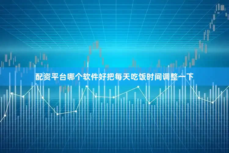 配资平台哪个软件好把每天吃饭时间调整一下
