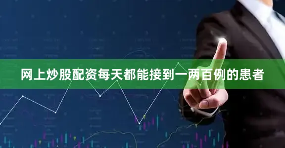 网上炒股配资每天都能接到一两百例的患者