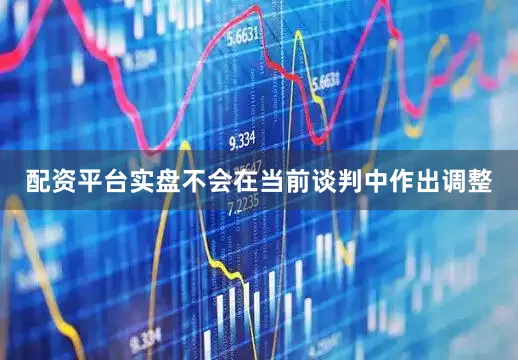 配资平台实盘不会在当前谈判中作出调整
